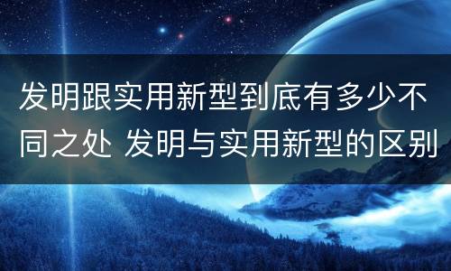 发明跟实用新型到底有多少不同之处 发明与实用新型的区别有