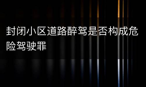 封闭小区道路醉驾是否构成危险驾驶罪