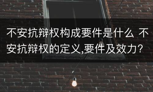 不安抗辩权构成要件是什么 不安抗辩权的定义,要件及效力?