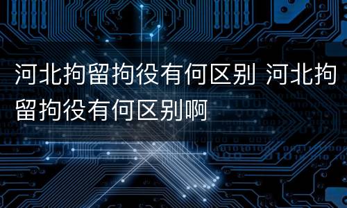 河北拘留拘役有何区别 河北拘留拘役有何区别啊