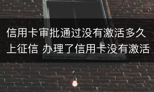 信用卡审批通过没有激活多久上征信 办理了信用卡没有激活还算新用户吗