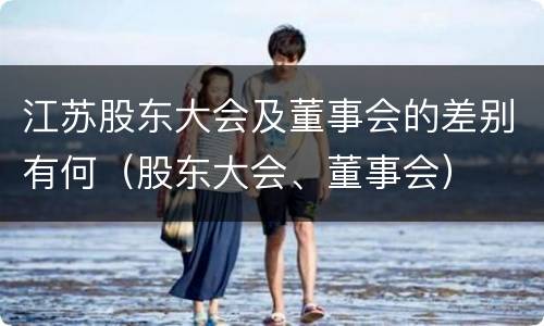 江苏股东大会及董事会的差别有何（股东大会、董事会）