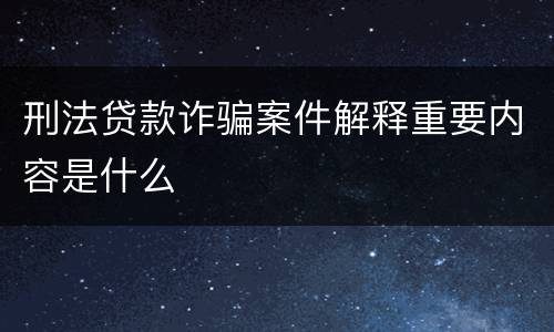 刑法贷款诈骗案件解释重要内容是什么
