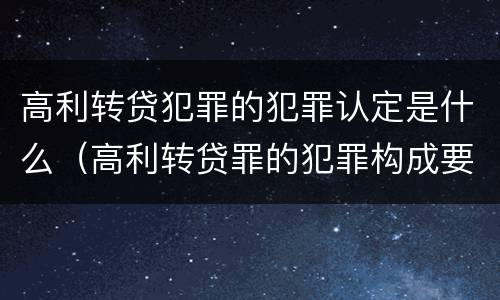 高利转贷犯罪的犯罪认定是什么（高利转贷罪的犯罪构成要件）