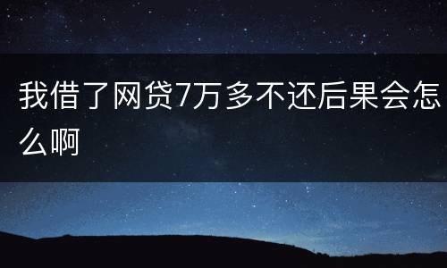 我借了网贷7万多不还后果会怎么啊