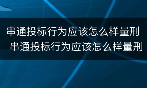 串通投标行为应该怎么样量刑 串通投标行为应该怎么样量刑呢