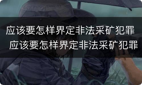 应该要怎样界定非法采矿犯罪 应该要怎样界定非法采矿犯罪案件