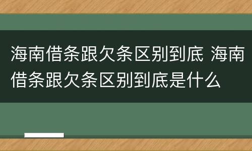 海南借条跟欠条区别到底 海南借条跟欠条区别到底是什么