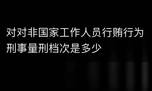 对对非国家工作人员行贿行为刑事量刑档次是多少