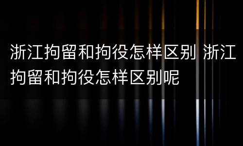 浙江拘留和拘役怎样区别 浙江拘留和拘役怎样区别呢