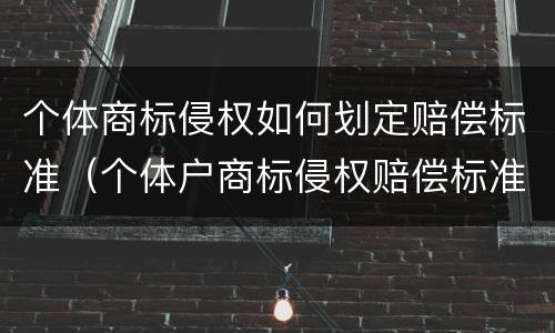 个体商标侵权如何划定赔偿标准（个体户商标侵权赔偿标准）