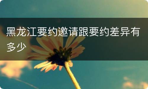 黑龙江要约邀请跟要约差异有多少