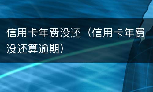 信用卡年费没还（信用卡年费没还算逾期）