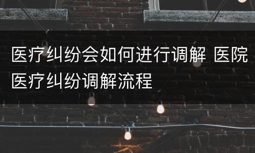 医疗纠纷会如何进行调解 医院医疗纠纷调解流程