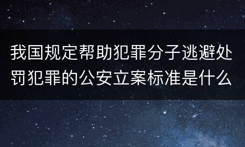 我国规定帮助犯罪分子逃避处罚犯罪的公安立案标准是什么