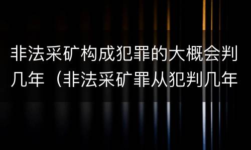 非法采矿构成犯罪的大概会判几年（非法采矿罪从犯判几年）