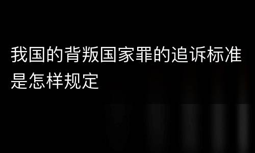 我国的背叛国家罪的追诉标准是怎样规定