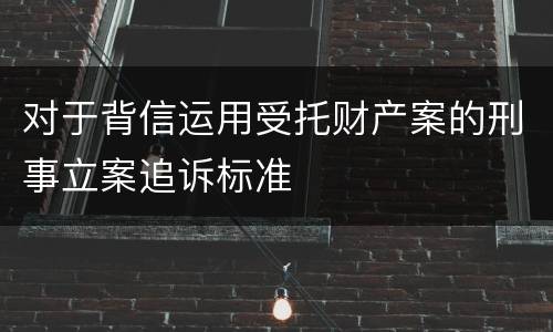 对于背信运用受托财产案的刑事立案追诉标准