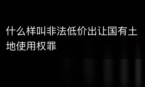 什么样叫非法低价出让国有土地使用权罪