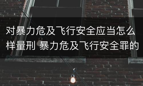 对暴力危及飞行安全应当怎么样量刑 暴力危及飞行安全罪的暴力行为的对象是