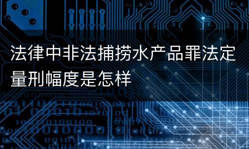 法律中非法捕捞水产品罪法定量刑幅度是怎样