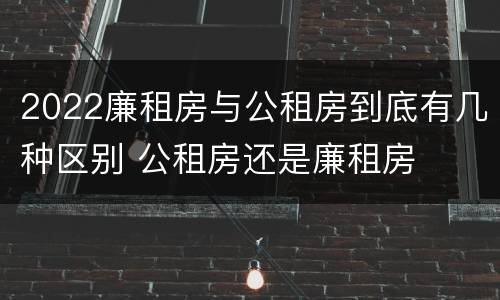 2022廉租房与公租房到底有几种区别 公租房还是廉租房
