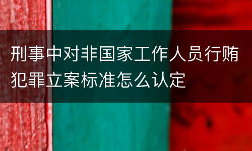 刑事中对非国家工作人员行贿犯罪立案标准怎么认定