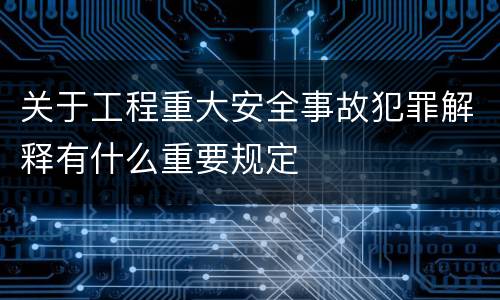 关于工程重大安全事故犯罪解释有什么重要规定