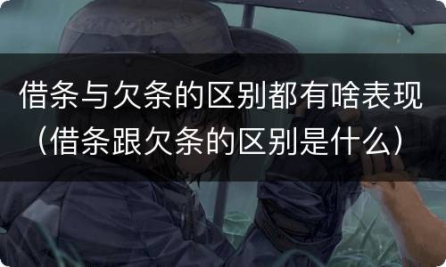 借条与欠条的区别都有啥表现（借条跟欠条的区别是什么）