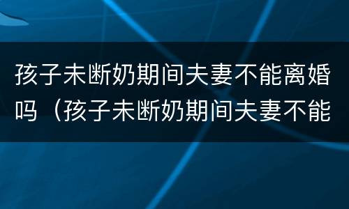 孩子未断奶期间夫妻不能离婚吗（孩子未断奶期间夫妻不能离婚吗怎么办）