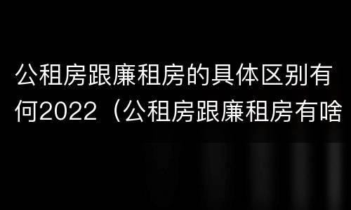 公租房跟廉租房的具体区别有何2022（公租房跟廉租房有啥区别）