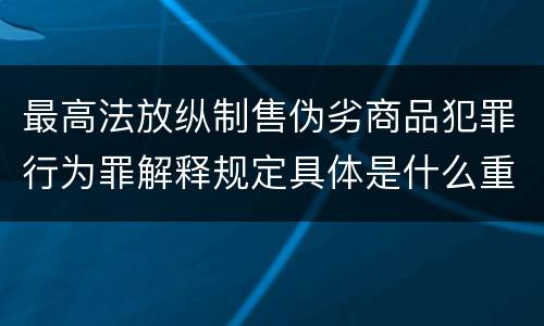 最高法放纵制售伪劣商品犯罪行为罪解释规定具体是什么重要内容