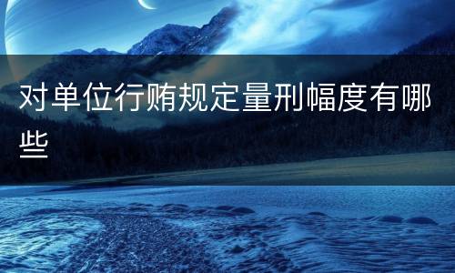 对单位行贿规定量刑幅度有哪些