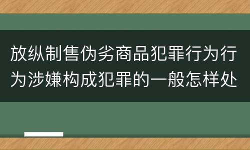 放纵制售伪劣商品犯罪行为行为涉嫌构成犯罪的一般怎样处罚