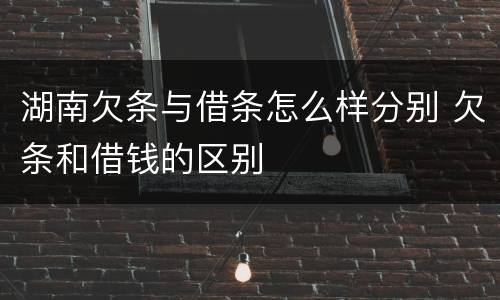 湖南欠条与借条怎么样分别 欠条和借钱的区别