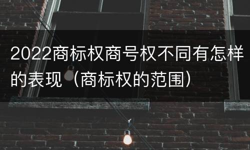 2022商标权商号权不同有怎样的表现（商标权的范围）