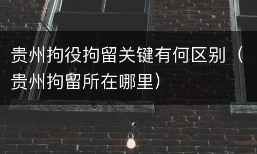 贵州拘役拘留关键有何区别（贵州拘留所在哪里）