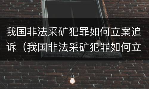 我国非法采矿犯罪如何立案追诉（我国非法采矿犯罪如何立案追诉的）