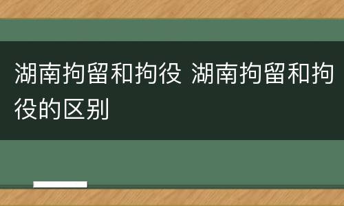 湖南拘留和拘役 湖南拘留和拘役的区别