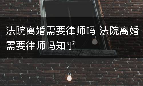 法院离婚需要律师吗 法院离婚需要律师吗知乎