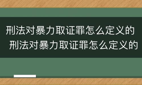 刑法对暴力取证罪怎么定义的 刑法对暴力取证罪怎么定义的