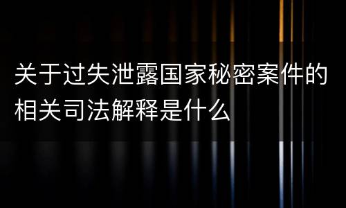 关于过失泄露国家秘密案件的相关司法解释是什么