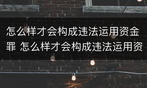 怎么样才会构成违法运用资金罪 怎么样才会构成违法运用资金罪的行为