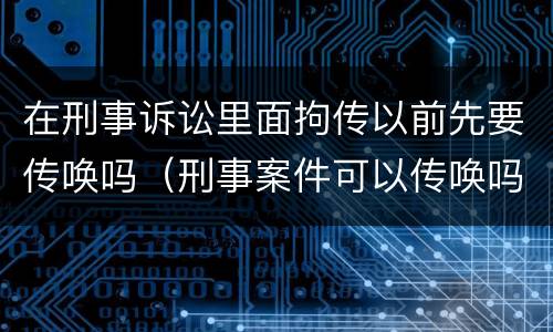 在刑事诉讼里面拘传以前先要传唤吗（刑事案件可以传唤吗）