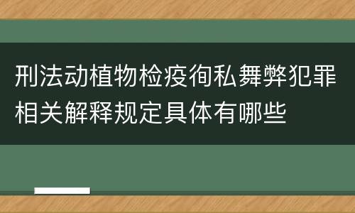 刑法动植物检疫徇私舞弊犯罪相关解释规定具体有哪些