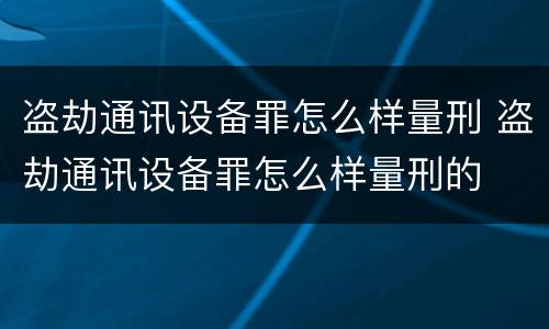 盗劫通讯设备罪怎么样量刑 盗劫通讯设备罪怎么样量刑的