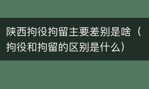 陕西拘役拘留主要差别是啥（拘役和拘留的区别是什么）