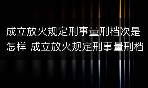 成立放火规定刑事量刑档次是怎样 成立放火规定刑事量刑档次是怎样规定的