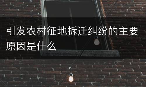 引发农村征地拆迁纠纷的主要原因是什么