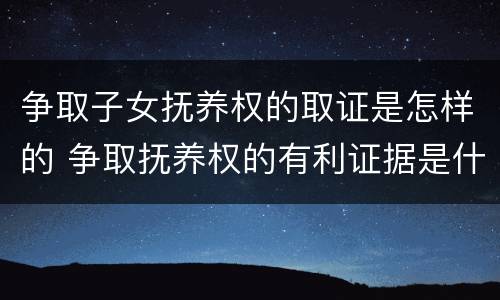争取子女抚养权的取证是怎样的 争取抚养权的有利证据是什么